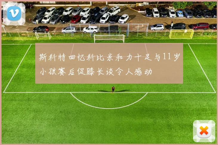 斯科特回忆科比亲和力十足与11岁小孩赛后促膝长谈令人感动