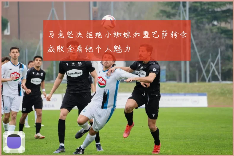 马竞坚决拒绝小蜘蛛加盟巴萨转会成败全看他个人魅力