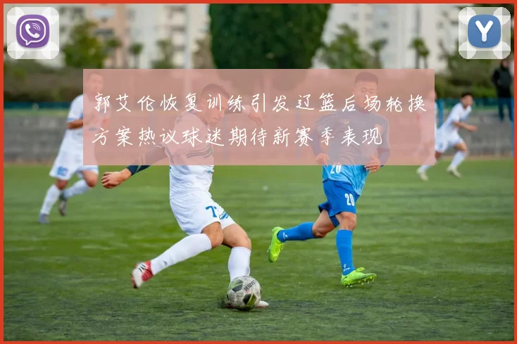 郭艾伦恢复训练引发辽篮后场轮换方案热议球迷期待新赛季表现